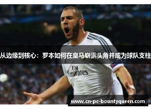 从边缘到核心:罗本如何在皇马崭露头角并成为球队支柱 从边缘到核心:罗本如何在皇马崭露头角并成为球队支柱