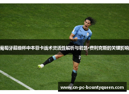 葡萄牙超级杯中本菲卡战术灵活性解析与若昂·费利克斯的关键影响