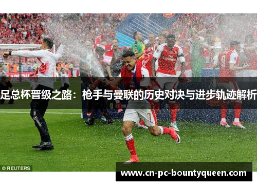 足总杯晋级之路:枪手与曼联的历史对决与进步轨迹解析 足总杯晋级之路:枪手与曼联的历史对决与进步轨迹解析