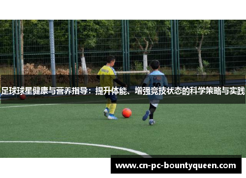 足球球星健康与营养指导：提升体能、增强竞技状态的科学策略与实践