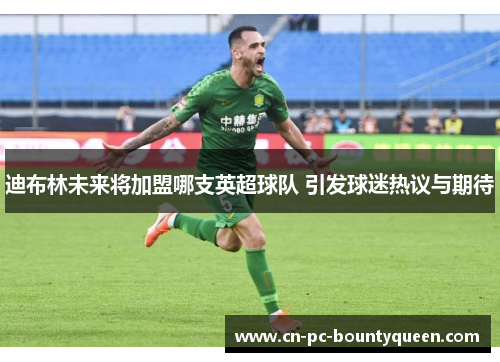 迪布林未来将加盟哪支英超球队 引发球迷热议与期待 迪布林未来将加盟哪支英超球队 引发球迷热议与期待