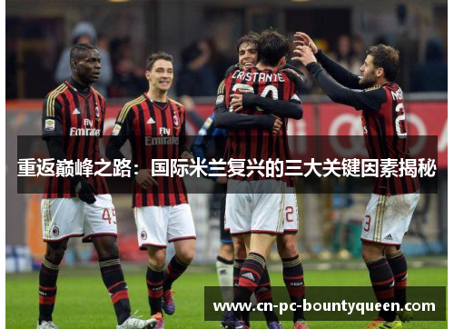 重返巅峰之路:国际米兰复兴的三大关键因素揭秘 重返巅峰之路:国际米兰复兴的三大关键因素揭秘