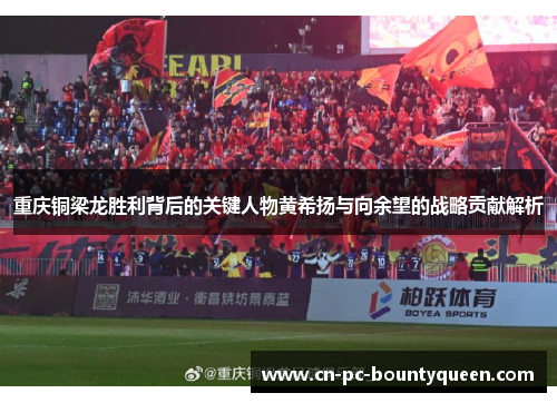 重庆铜梁龙胜利背后的关键人物黄希扬与向余望的战略贡献解析 重庆铜梁龙胜利背后的关键人物黄希扬与向余望的战略贡献解析