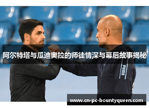 阿尔特塔与瓜迪奥拉的师徒情深与幕后故事揭秘