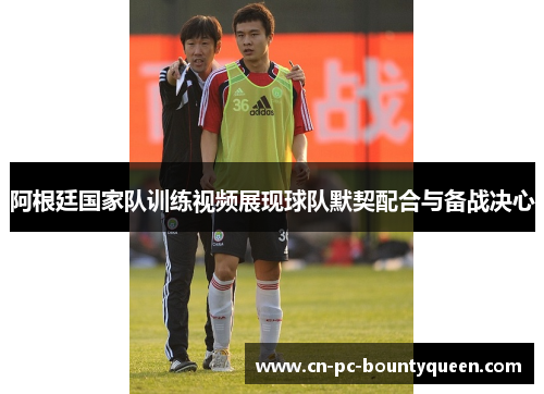 阿根廷国家队训练视频展现球队默契配合与备战决心 阿根廷国家队训练视频展现球队默契配合与备战决心