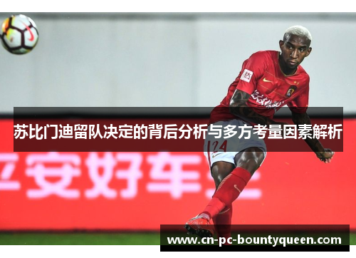 苏比门迪留队决定的背后分析与多方考量因素解析