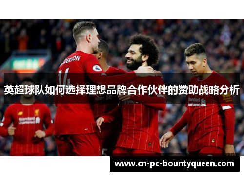 英超球队如何选择理想品牌合作伙伴的赞助战略分析 英超球队如何选择理想品牌合作伙伴的赞助战略分析