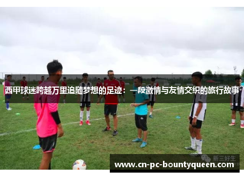 西甲球迷跨越万里追随梦想的足迹：一段激情与友情交织的旅行故事
