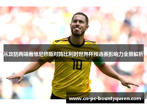 从攻防两端看维尼修斯对阵比利时世界杯预选赛影响力全景解析