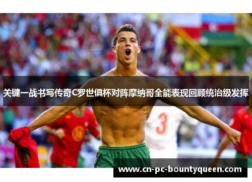 关键一战书写传奇C罗世俱杯对阵摩纳哥全能表现回顾统治级发挥