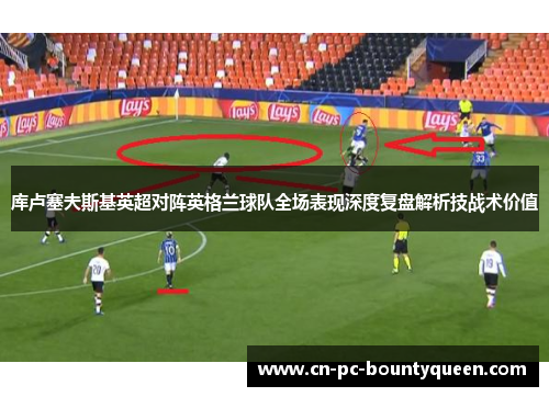 库卢塞夫斯基英超对阵英格兰球队全场表现深度复盘解析技战术价值
