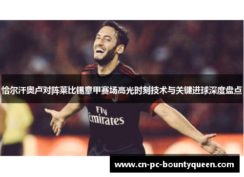 恰尔汗奥卢对阵莱比锡意甲赛场高光时刻技术与关键进球深度盘点 恰尔汗奥卢对阵莱比锡意甲赛场高光时刻技术与关键进球深度盘点