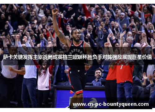 萨卡关键发挥主宰战局成英格兰欧联杯胜负手对阵强敌展现巨星价值