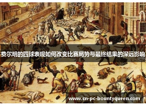 费尔明的四球表现如何改变比赛局势与最终结果的深远影响 费尔明的四球表现如何改变比赛局势与最终结果的深远影响