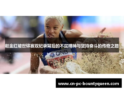 赵金红破世锦赛双纪录背后的不屈精神与坚持奋斗的传奇之路 赵金红破世锦赛双纪录背后的不屈精神与坚持奋斗的传奇之路