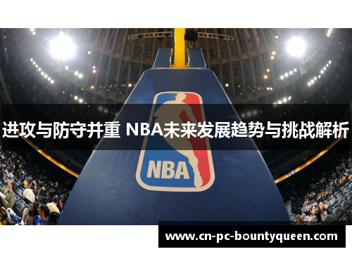 进攻与防守并重 NBA未来发展趋势与挑战解析 进攻与防守并重 NBA未来发展趋势与挑战解析