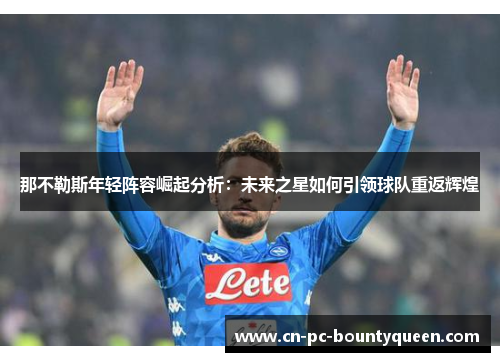 那不勒斯年轻阵容崛起分析：未来之星如何引领球队重返辉煌