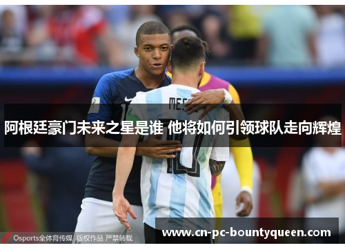 阿根廷豪门未来之星是谁 他将如何引领球队走向辉煌