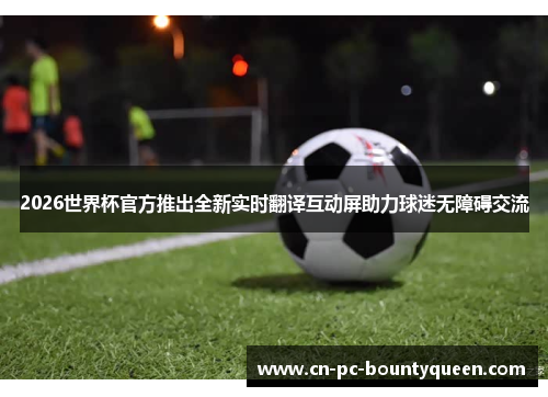 2026世界杯官方推出全新实时翻译互动屏助力球迷无障碍交流