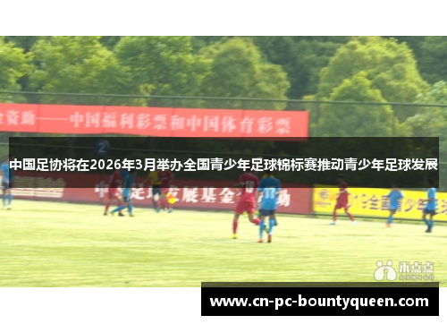 中国足协将在2026年3月举办全国青少年足球锦标赛推动青少年足球发展