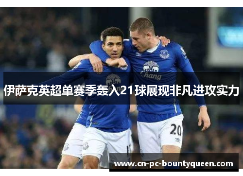 伊萨克英超单赛季轰入21球展现非凡进攻实力