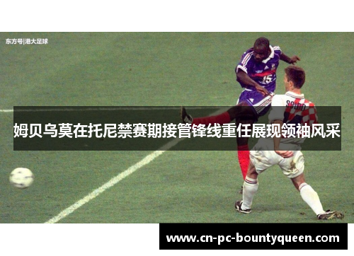 姆贝乌莫在托尼禁赛期接管锋线重任展现领袖风采