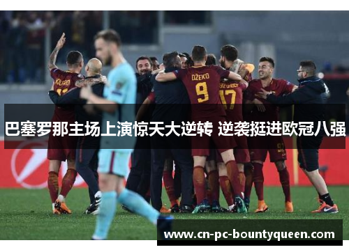 巴塞罗那主场上演惊天大逆转 逆袭挺进欧冠八强 巴塞罗那主场上演惊天大逆转 逆袭挺进欧冠八强