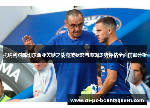 托纳利对阵切尔西亚关键之战竞技状态与表现走势评估全面前瞻分析 托纳利对阵切尔西亚关键之战竞技状态与表现走势评估全面前瞻分析