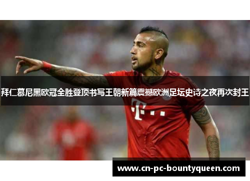 拜仁慕尼黑欧冠全胜登顶书写王朝新篇震撼欧洲足坛史诗之夜再次封王 拜仁慕尼黑欧冠全胜登顶书写王朝新篇震撼欧洲足坛史诗之夜再次封王