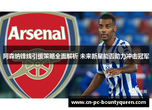 阿森纳锋线引援策略全面解析 未来新星能否助力冲击冠军