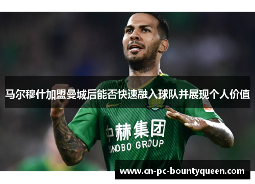 马尔穆什加盟曼城后能否快速融入球队并展现个人价值