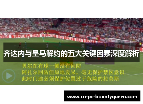 齐达内与皇马解约的五大关键因素深度解析