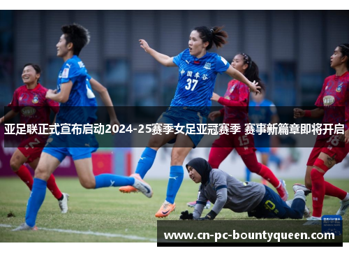 亚足联正式宣布启动2024-25赛季女足亚冠赛季 赛事新篇章即将开启